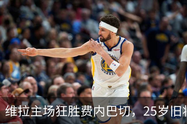 维拉主场狂胜费内巴切，25岁旧将献双响助球队昂首前行
